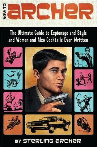 How To Archer - The Ultimate Guide To Espionage And Style And Women And Also Cocktails Ever Written