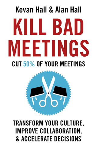 Kill Bad Meetings - Cut 50% Of Your Meetings To Transform Your Culture, Improve Collaboration, And Accelerate Decisions