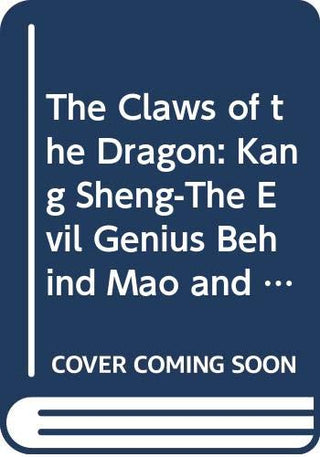 The Claws of the Dragon: Kang Sheng - The Evil Genius Behind Mao and His Legacy of Terror in People's China