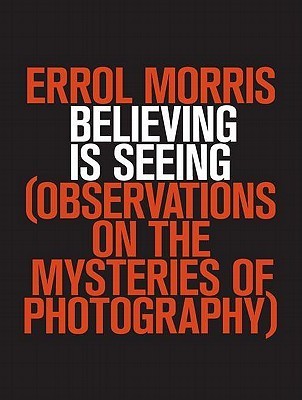 Believing Is Seeing : Observations on the Mysteries of Photography