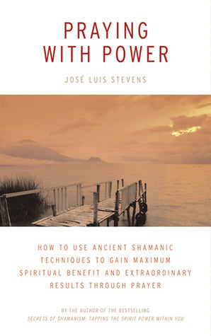 Praying With Power: How to Use Ancient Shamanic Techniques to Gain Maximum Spiritual Benefit and Extraordinary Results Through Prayer