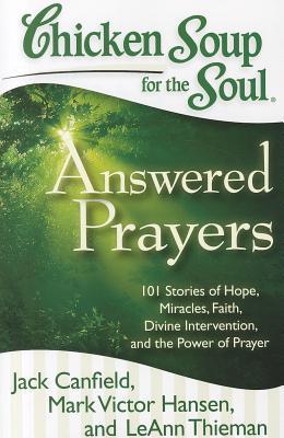 Chicken Soup for the Soul: Answered Prayers : 101 Stories of Hope, Miracles, Faith, Divine Intervention, and the Power of Prayer