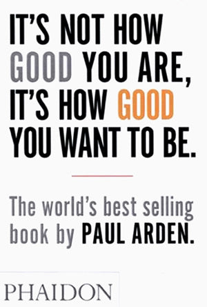 It's Not How Good You Are, It's How Good You Want to Be : The world's best-selling book by Paul Arden