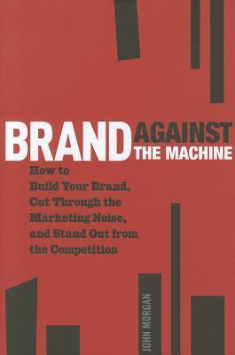 Brand Against the Machine: How to Build Your Brand, Cut Through the Marketing Noise, and Stand Out from the Competition