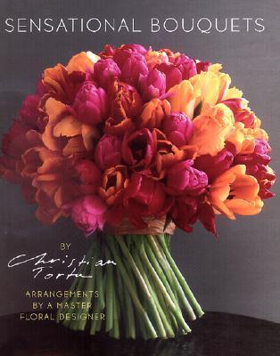 Sensational Bouquets by Christian Tortu:Arrangements by a Master : Arrangements by a Master Floral Designer - Thryft