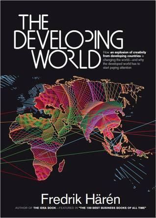 The Developing World : How an Explosion of Creativity in the Developing World Is Changing the World, and Why the Developed World Has to Start Paying Attention.