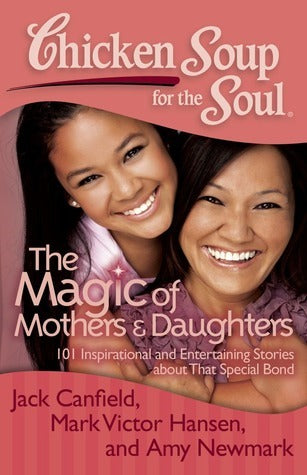 Chicken Soup for the Soul: The Magic of Mothers & Daughters : 101 Inspirational and Entertaining Stories about That Special Bond