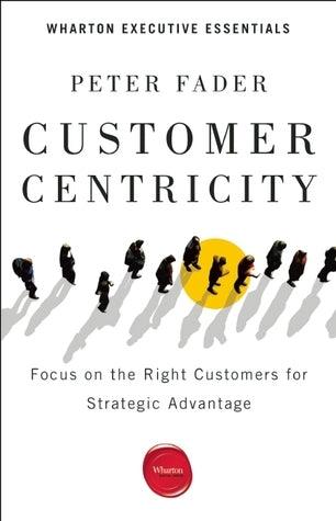 Customer Centricity : Focus on the Right Customers for Strategic Advantage