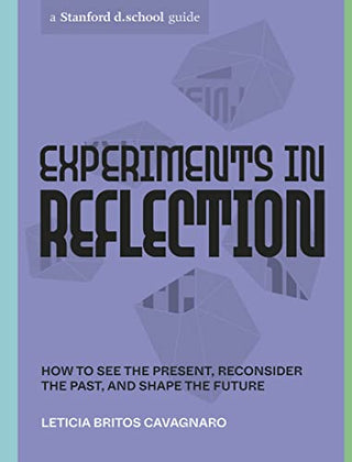 Experiments in Reflection: How to See the Present, Reconsider the Past, and Shape the Future - A Stanford D.School Guide