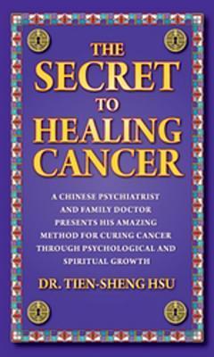 The Secret To Healing Cancer: A Chinese Psychiatrist And Family Doctor Presents His Amazing Method For Curing Cancer Through Psychological And Spiritual Growth