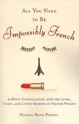 All You Need to Be Impossibly French : A Witty Investigation into the Lives, Lusts, and Little Secrets of French Women - Thryft