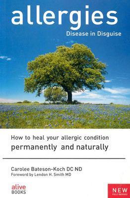 Allergies, Disease in Disguise: How to Heal Your Allergic Condition Permanently and Naturally