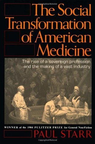 The Social Transformation of American Medicine : The Rise Of A Sovereign Profession And The Making Of A Vast Industry