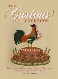 The Curious Cookbook: Viper Soup, Badger Ham, Stewed Sparrows & 100 More Historic Recipes