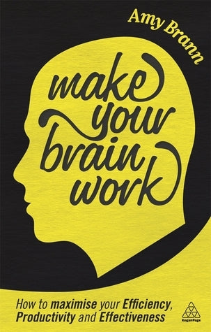 Make Your Brain Work: How to Maximize Your Efficiency, Productivity and Effectiveness