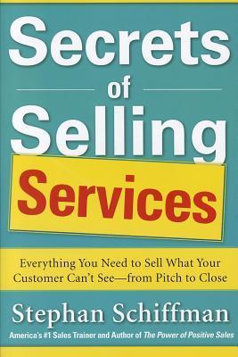 Secrets of Selling Services: Everything You Need to Sell What Your Customer Can't See From Pitch to Close