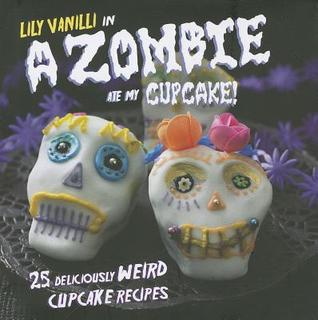 A Zombie Ate My Cupcake! : 25 Deliciously Weird Cupcake Recipes