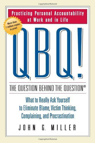 Qbq! The Question Behind The Question : Practicing Personal Accountability at Work and in Life