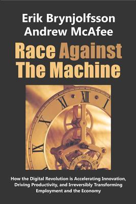 Race Against the Machine : How the Digital Revolution is Accelerating Innovation, Driving Productivity, and Irreversibly Transforming Employment and the Economy