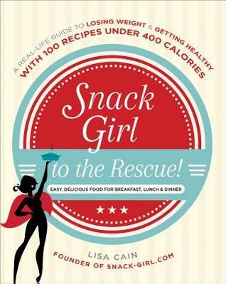 Snack Girl to the Rescue! : A Real-Life Guide to Losing Weight and Getting Healthy with 100 Recipes Under 400 Calories
