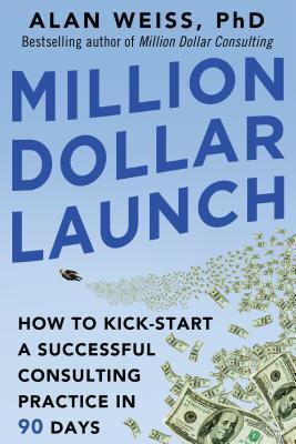 Million Dollar Launch					How to Kick-Start a Successful Consulting Practice in 90 Days