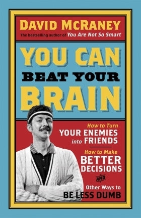 You Can Beat Your Brain : How to Turn Your Enemies Into Friends, How to Make Better Decisions, and Other Ways to Be Less Dumb