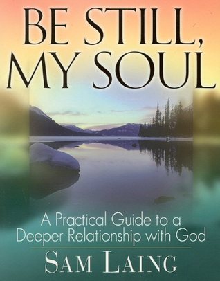 Be Still, My Soul : A Practical Guide to a Deeper Relationship with God