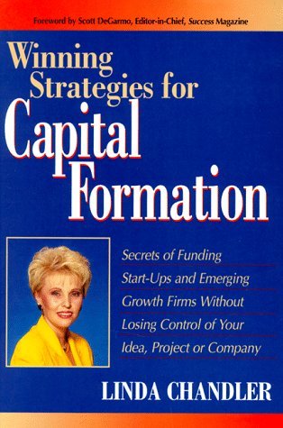 Winning Strategies for Capital Formation : Secrets of Funding Start-Ups and Emerging Growth Firms Without Losing Control of Your Idea, Project or Company