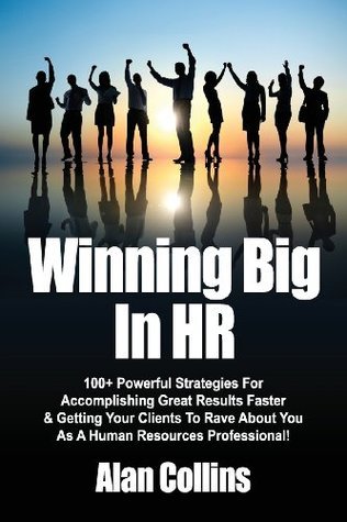 Winning Big In HR: 100+ Powerful Strategies For Accomplishing Great Results Faster & Getting Your Clients To Rave About You As A Human Resources Professional