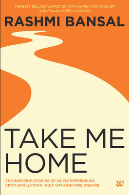 Take Me Home : The Inspiring Stories of 20 Entrepreneurs from Small-Town India with Big-Time Dreams