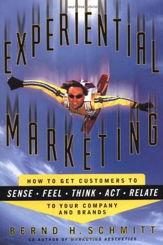 Experiential Marketing: How to Get Customers to Sense, Feel, Think, Act, and Relate to Your Company and Brands