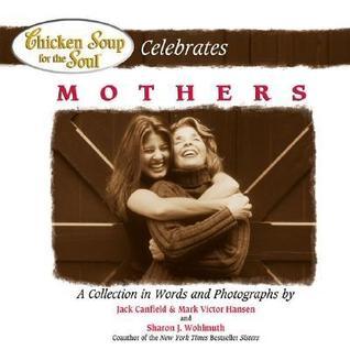 Chicken Soup for the Soul Celebrates Mothers : A Collection in Words and Photographs