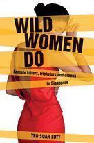 Wild Women Do : Female Killers, Tricksters, and Crooks in Singapore