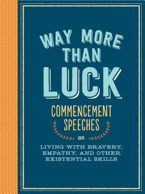Way More Than Luck: Commencement Speeches on Living With Bravery, Empathy, and Other Existential Skills