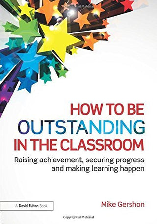 How to Be Outstanding in the Classroom: Raising Achievement, Securing Progress and Making Learning Happen