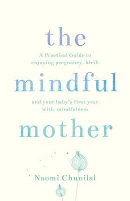 The Mindful Mother : A Practical and Spiritual Guide to Enjoying Pregnancy, Birth and Beyond with Mindfulness