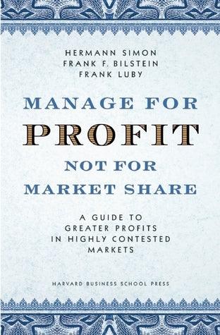 Manage For Profit, Not For Market Share : A Guide to Greater Profits In Highly Contested Markets