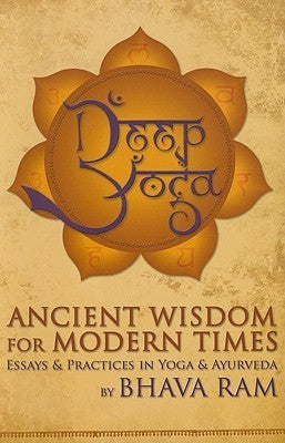 Deep Yoga : Ancient Wisdom for Modern Times: Essays and Practices in Yoga and Ayurveda