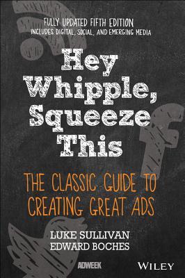 Hey Whipple, Squeeze This: The Classic Guide to Creating Great Ads