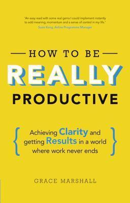 How to Be Really Productive: Achieving Clarity and Getting Results in a World Where Work Never Ends