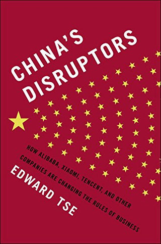 China's Disruptors - How Alibaba, Xiaomi, Tencent, and Other Companies Are Changing the Rules of Business