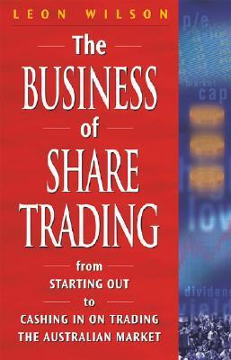 The Business of Share Trading : From Starting out to Cashing in on Trading the Australian Market