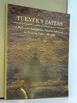 Turner's Papers : A Study of the Manufacture, Selection and Use of His Drawing Papers, 1787-1820