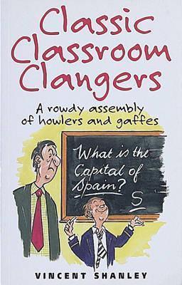 Classic Classroom Clangers : A Rowdy Assembly of Howlers and Gaffes - Thryft