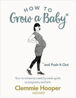 How to Grow a Baby and Push It Out : Your no-nonsense guide to pregnancy and birth