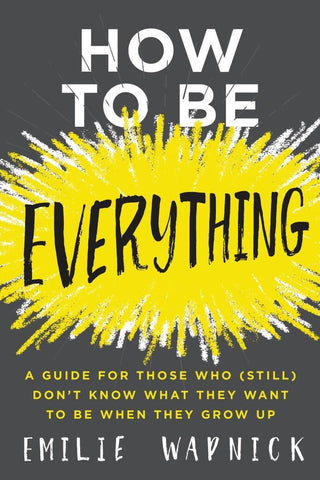 How to Be Everything : A Guide for Those Who (Still) Don't Know What They Want to Be When They Grow Up - Thryft