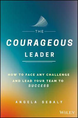 The Courageous Leader - How To Face Any Challenge And Lead Your Team To Success