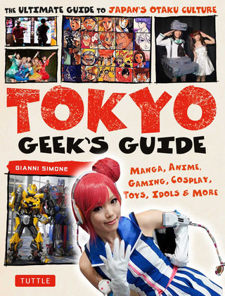 Tokyo Geek's Guide: Manga, Anime, Gaming, Cosplay, Toys, Idols & More