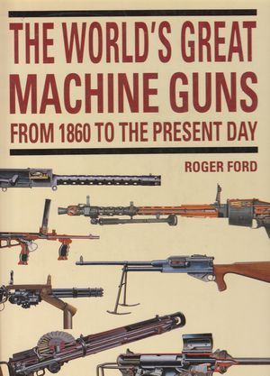 The World's Great Machine Guns From 1860 to the Present Day