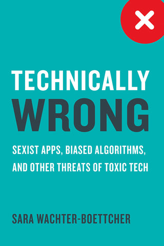 Technically Wrong : Sexist Apps, Biased Algorithms, and Other Threats of Toxic Tech